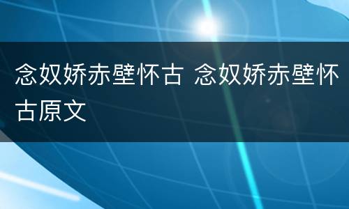 念奴娇赤壁怀古 念奴娇赤壁怀古原文