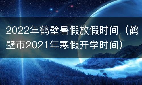 2022年鹤壁暑假放假时间（鹤壁市2021年寒假开学时间）