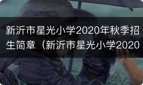 新沂市星光小学2020年秋季招生简章（新沂市星光小学2020年秋季招生简章视频）