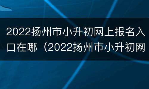 2022扬州市小升初网上报名入口在哪（2022扬州市小升初网上报名入口在哪儿）