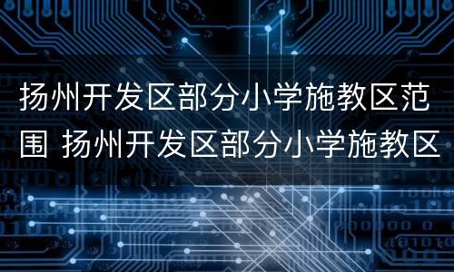 扬州开发区部分小学施教区范围 扬州开发区部分小学施教区范围图