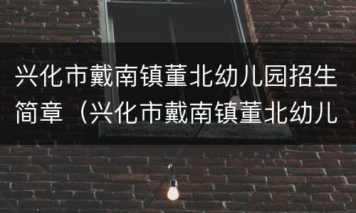 兴化市戴南镇董北幼儿园招生简章（兴化市戴南镇董北幼儿园招生简章公示）