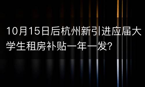 10月15日后杭州新引进应届大学生租房补贴一年一发？