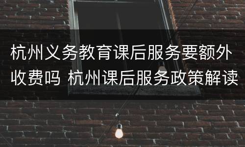 杭州义务教育课后服务要额外收费吗 杭州课后服务政策解读