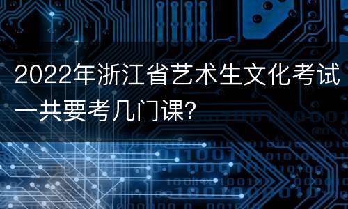 2022年浙江省艺术生文化考试一共要考几门课？