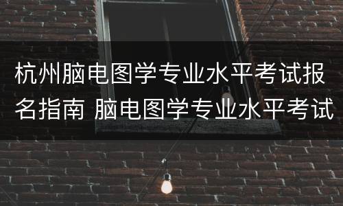 杭州脑电图学专业水平考试报名指南 脑电图学专业水平考试报名时间