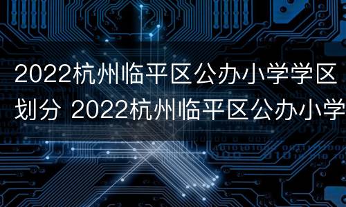 2022杭州临平区公办小学学区划分 2022杭州临平区公办小学学区划分情况