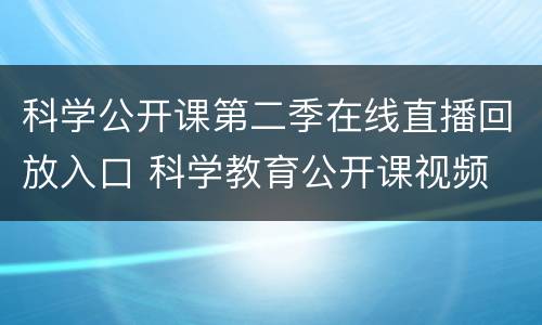 科学公开课第二季在线直播回放入口 科学教育公开课视频