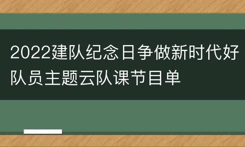 2022建队纪念日争做新时代好队员主题云队课节目单