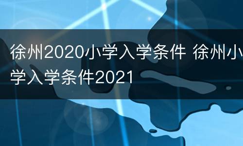 徐州2020小学入学条件 徐州小学入学条件2021