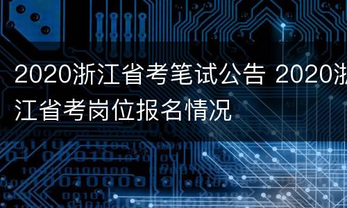 2020浙江省考笔试公告 2020浙江省考岗位报名情况