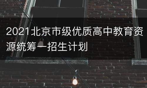 2021北京市级优质高中教育资源统筹一招生计划