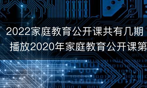 2022家庭教育公开课共有几期 播放2020年家庭教育公开课第五期