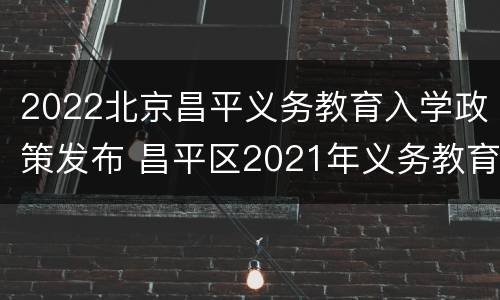 2022北京昌平义务教育入学政策发布 昌平区2021年义务教育阶段入学政策