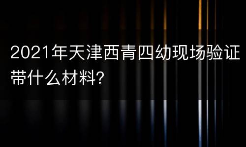 2021年天津西青四幼现场验证带什么材料？