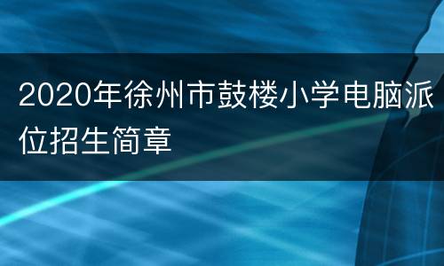 2020年徐州市鼓楼小学电脑派位招生简章