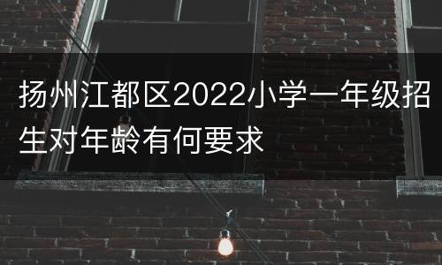 扬州江都区2022小学一年级招生对年龄有何要求