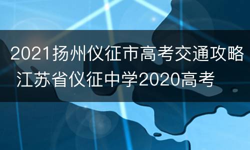 2021扬州仪征市高考交通攻略 江苏省仪征中学2020高考