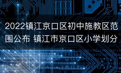 2022镇江京口区初中施教区范围公布 镇江市京口区小学划分