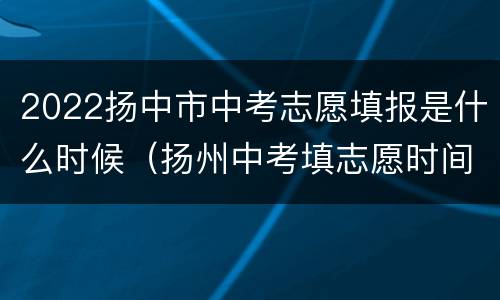 2022扬中市中考志愿填报是什么时候（扬州中考填志愿时间）