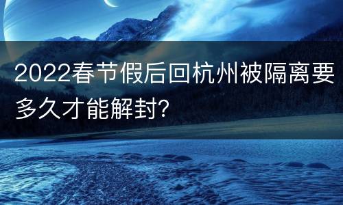 2022春节假后回杭州被隔离要多久才能解封？