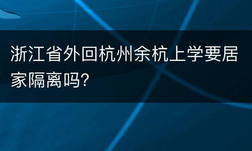 浙江省外回杭州余杭上学要居家隔离吗？