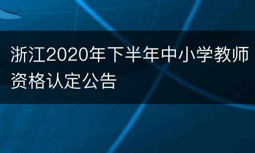 浙江2020年下半年中小学教师资格认定公告