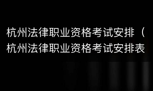 杭州法律职业资格考试安排（杭州法律职业资格考试安排表）