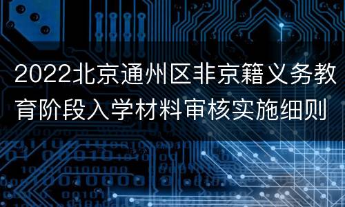 2022北京通州区非京籍义务教育阶段入学材料审核实施细则