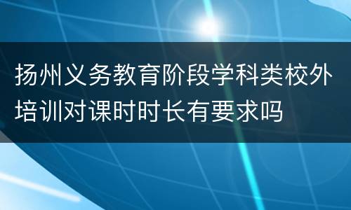 扬州义务教育阶段学科类校外培训对课时时长有要求吗