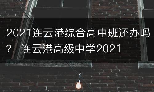 2021连云港综合高中班还办吗？ 连云港高级中学2021