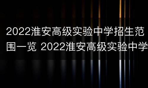 2022淮安高级实验中学招生范围一览 2022淮安高级实验中学招生范围一览表