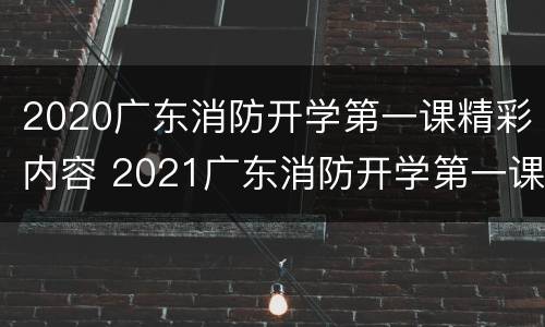 2020广东消防开学第一课精彩内容 2021广东消防开学第一课