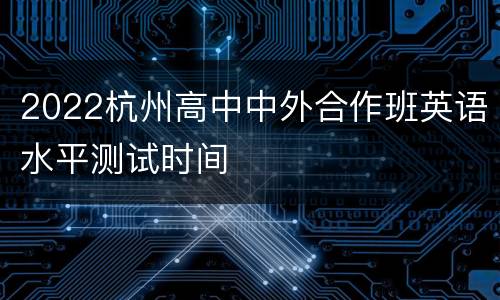 2022杭州高中中外合作班英语水平测试时间