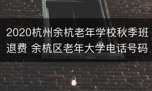 2020杭州余杭老年学校秋季班退费 余杭区老年大学电话号码