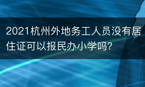 2021杭州外地务工人员没有居住证可以报民办小学吗？