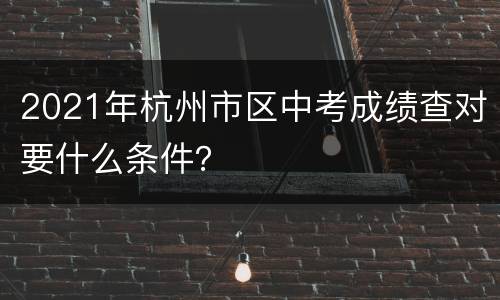 2021年杭州市区中考成绩查对要什么条件？