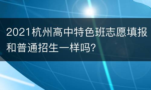 2021杭州高中特色班志愿填报和普通招生一样吗？