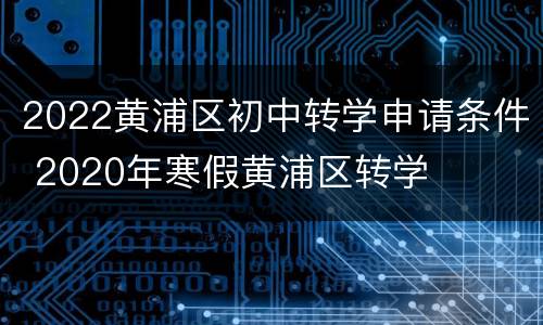 2022黄浦区初中转学申请条件 2020年寒假黄浦区转学