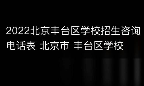 2022北京丰台区学校招生咨询电话表 北京市 丰台区学校