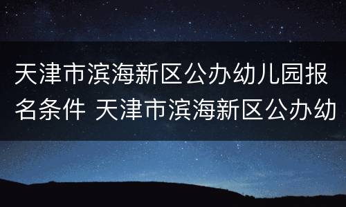 天津市滨海新区公办幼儿园报名条件 天津市滨海新区公办幼儿园报名条件有哪些