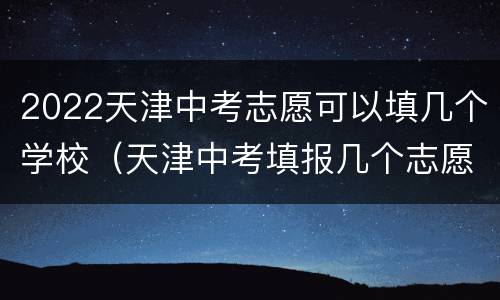 2022天津中考志愿可以填几个学校（天津中考填报几个志愿2021）