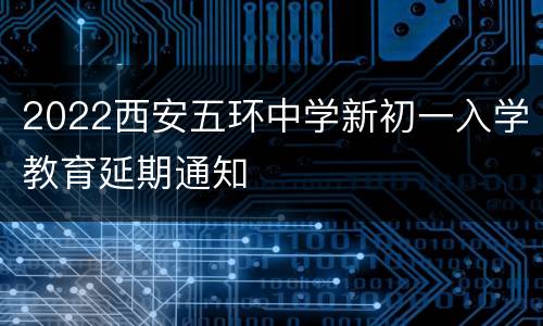 2022西安五环中学新初一入学教育延期通知