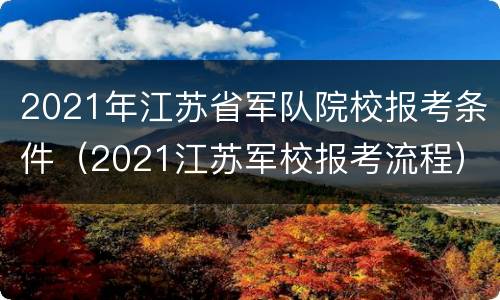 2021年江苏省军队院校报考条件（2021江苏军校报考流程）