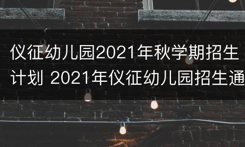 仪征幼儿园2021年秋学期招生计划 2021年仪征幼儿园招生通知