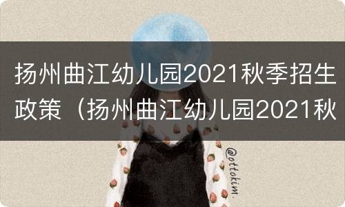 扬州曲江幼儿园2021秋季招生政策（扬州曲江幼儿园2021秋季招生政策解读）