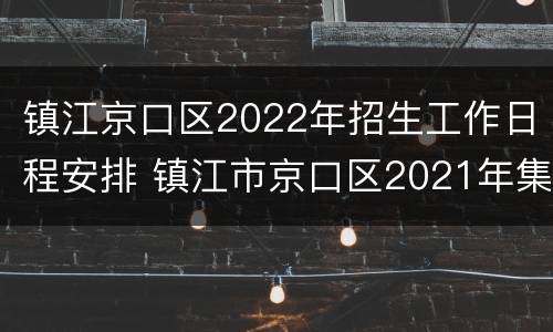 镇江京口区2022年招生工作日程安排 镇江市京口区2021年集中公开招聘教师公告