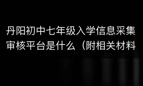 丹阳初中七年级入学信息采集审核平台是什么（附相关材料）