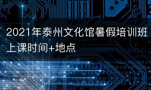 2021年泰州文化馆暑假培训班上课时间+地点