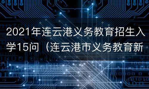 2021年连云港义务教育招生入学15问（连云港市义务教育新生报名入口）